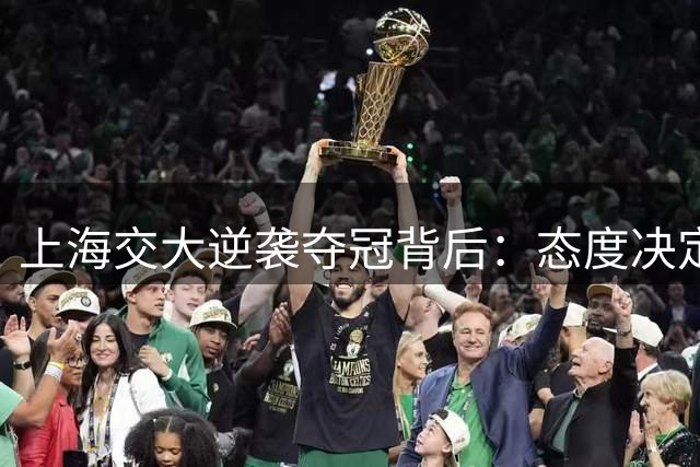 上海交大逆袭夺冠背后：态度决定高度 细节成就传奇