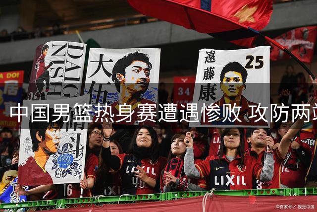 中国男篮热身赛遭遇惨败 攻防两端暴露致命缺陷