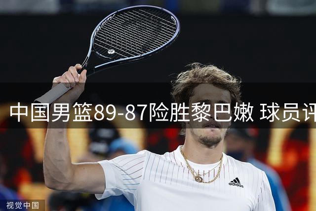 中国男篮89-87险胜黎巴嫩 球员评价：2人优秀，7人及格，1人低迷