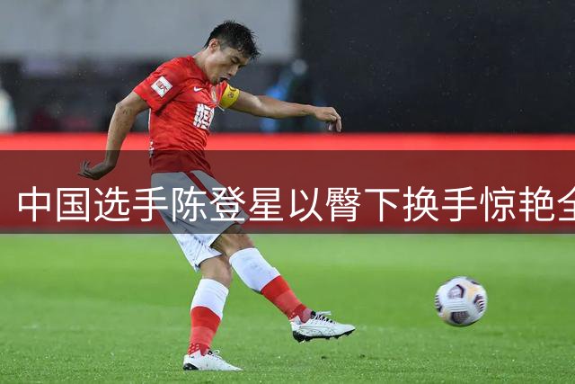中国选手陈登星以臀下换手惊艳全场 力克NBA扣篮王挺进决赛