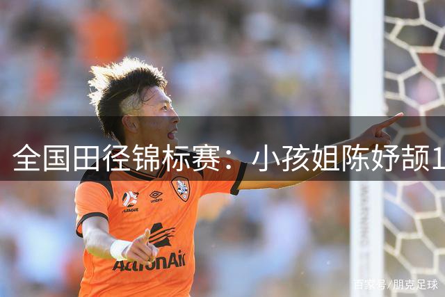 全国田径锦标赛：小孩姐陈妤颉11秒25头名晋级，葛曼棋刷新赛季最佳