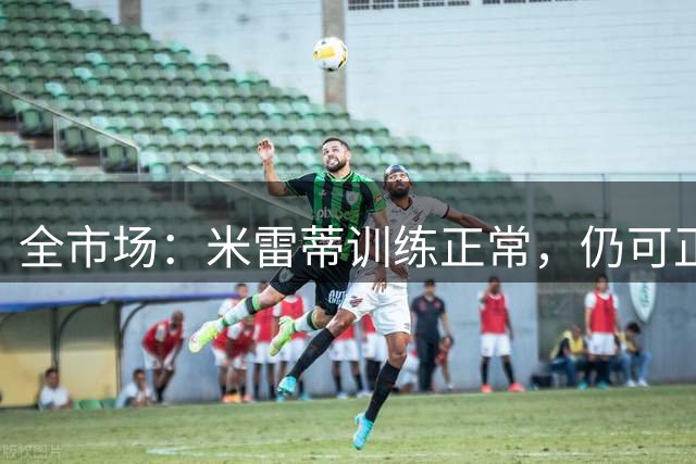全市场：米雷蒂训练正常，仍可正常为尤文出战