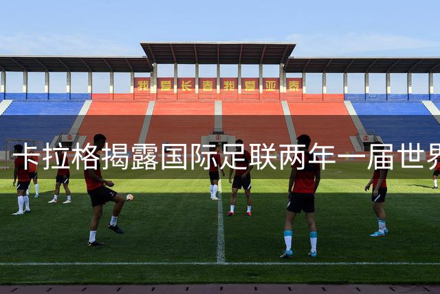 卡拉格揭露国际足联两年一届世界杯游说内幕