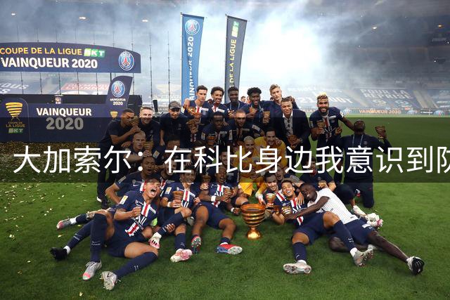 大加索尔：在科比身边我意识到防守重要性 我也能更多投入防守端
