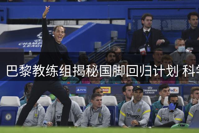 巴黎教练组揭秘国脚回归计划 科学轮换助力欧超杯备战