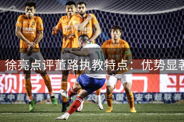 徐亮点评董路执教特点：优势显著，缺点客观存在