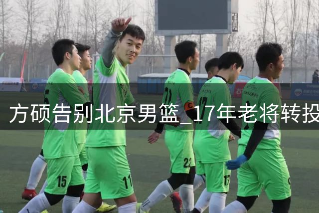方硕告别北京男篮 17年老将转投NBL联赛