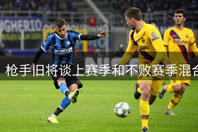 枪手旧将谈上赛季和不败赛季混合阵：亨利维埃拉等五人无可替代