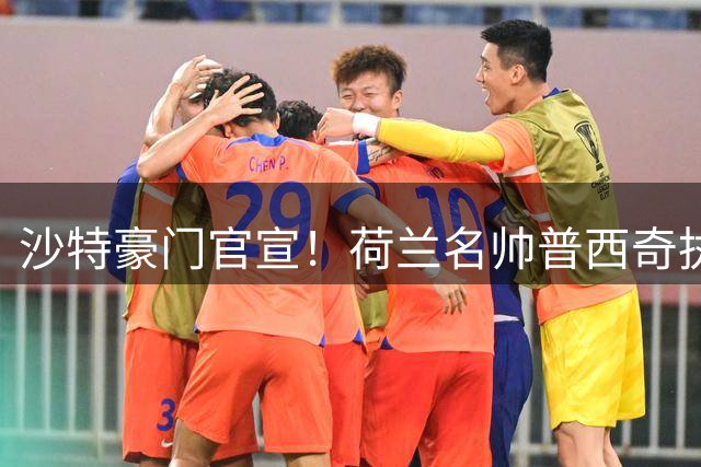 沙特豪门官宣！荷兰名帅普西奇执掌吉达国民 签约四年