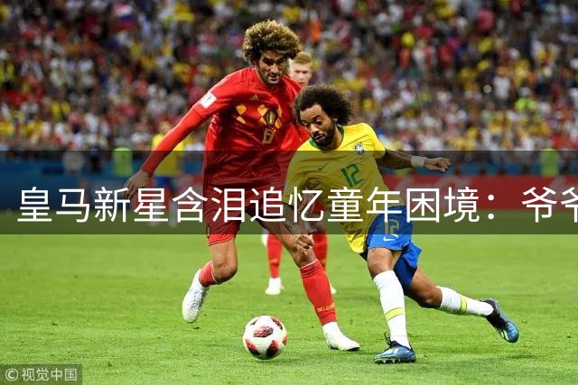 皇马新星含泪追忆童年困境：爷爷睡车里5小时只为陪他踢球