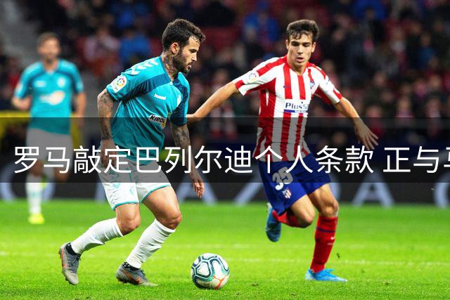 罗马敲定巴列尔迪个人条款 正与马赛磋商租借事宜