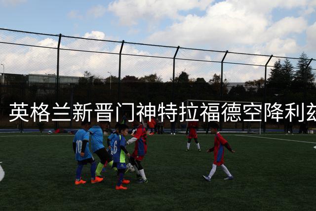 英格兰新晋门神特拉福德空降利兹联 剑指三狮军团主力门将
