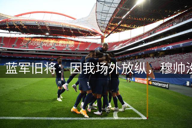 蓝军旧将：因我场外放纵，穆帅没给我第10次出场我也无缘奖牌