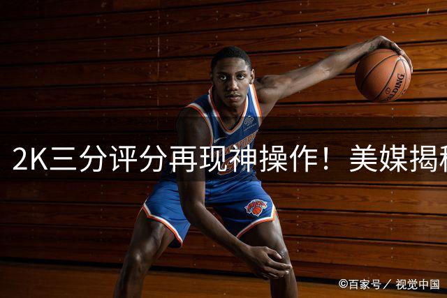2K三分评分再现神操作！美媒揭秘库里99分背后的设计逻辑